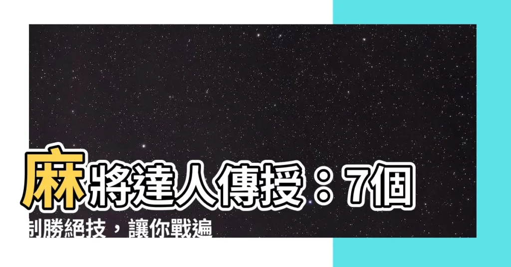 【麻將必勝】麻將達人傳授：7個制勝絕技，讓你戰遍天下無敵手！