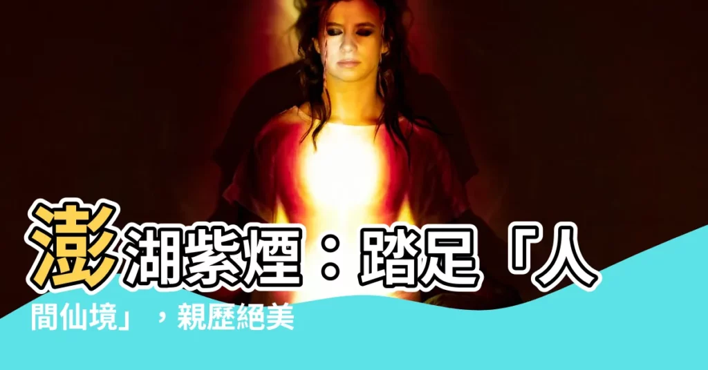 【澎湖紫煙】澎湖紫煙：踏足「人間仙境」，親歷絕美煙火秀