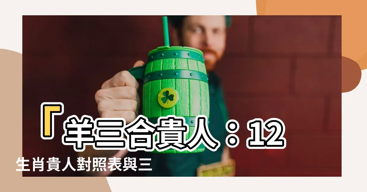 【羊三合貴人】「羊三合貴人：12生肖貴人對照表與三合六合生肖的解析」