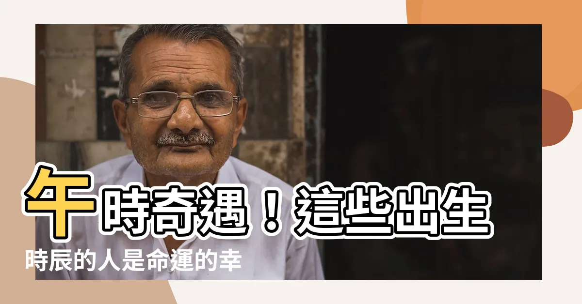 【午時出生的人】午時奇遇！這些出生時辰的人是命運的幸運兒