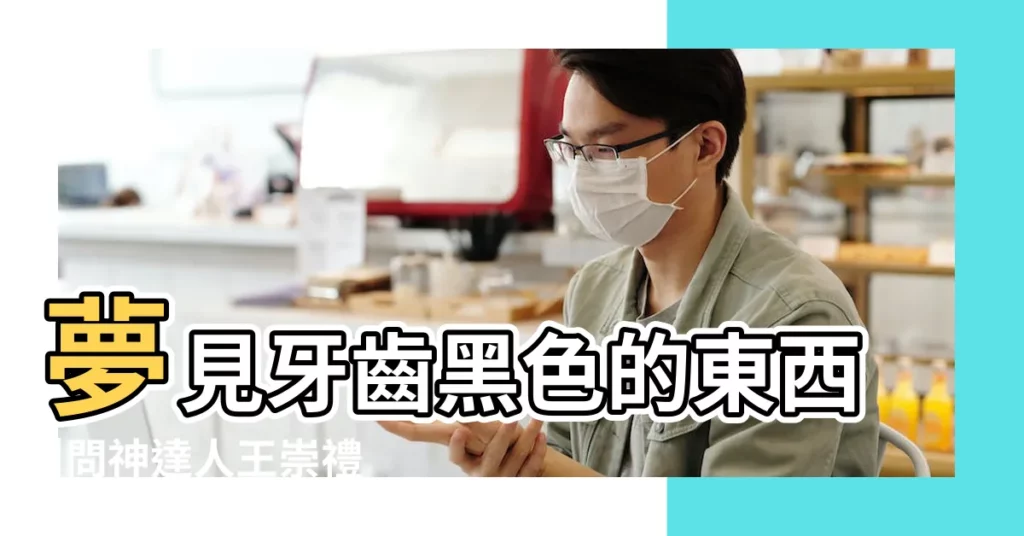 夢見牙齒黑色的東西 |問神達人王崇禮老師 |夢見牙齒變黑脱落 |【夢見牙齒掉了裏面是黑色的東西】