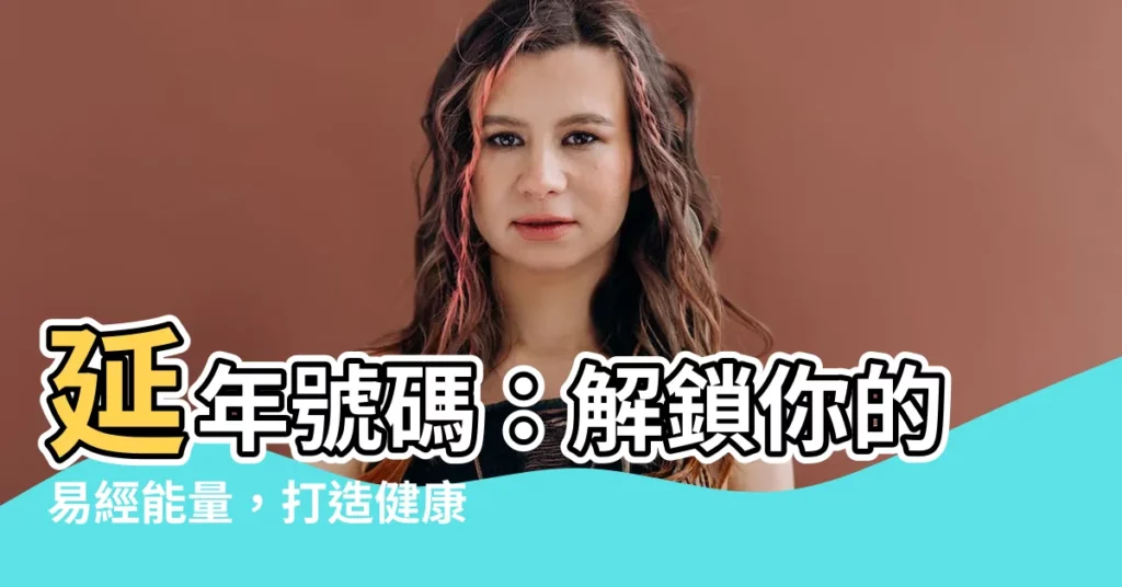 【延年號碼】延年號碼：解鎖你的易經能量，打造健康長壽的人生！