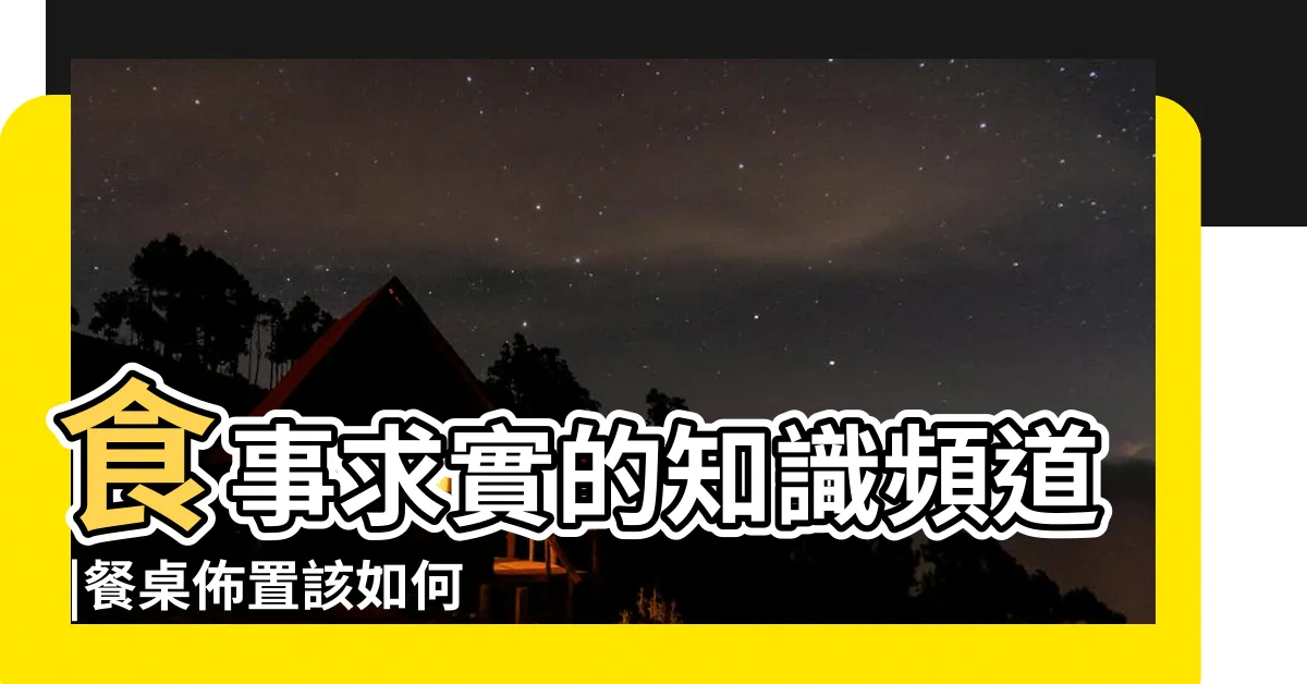 【餐具擺位】食事求實的知識頻道 |餐桌佈置該如何兼顧餐具與色彩配置 |5個吃西餐要注意的基本禮儀 |