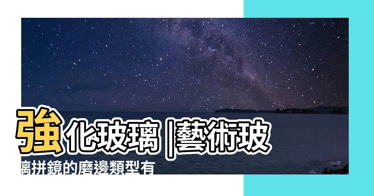 【強化鏡子】強化玻璃 |藝術玻璃拼鏡的磨邊類型有哪些 |玻璃客製玻璃訂制霧面玻璃鏡子強化玻璃銀霞 |