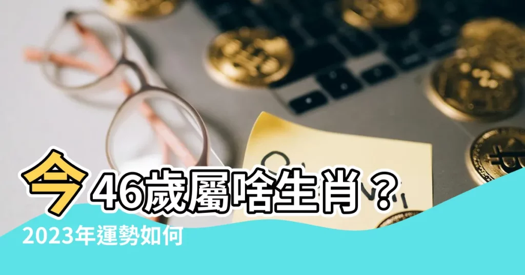 【今年46歲屬什麼】今46歲屬啥生肖？2023年運勢如何必看！