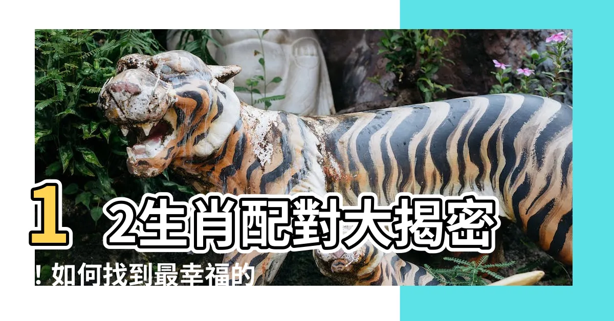 【12生肖配對】12生肖配對大揭密！如何找到最幸福的心儀對象？