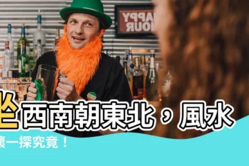 【西南朝東北】坐西南朝東北，風水好壞一探究竟！