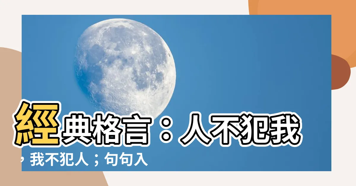【人不犯我 我不犯人語錄】經典格言：人不犯我，我不犯人；句句入心，話説中肯！