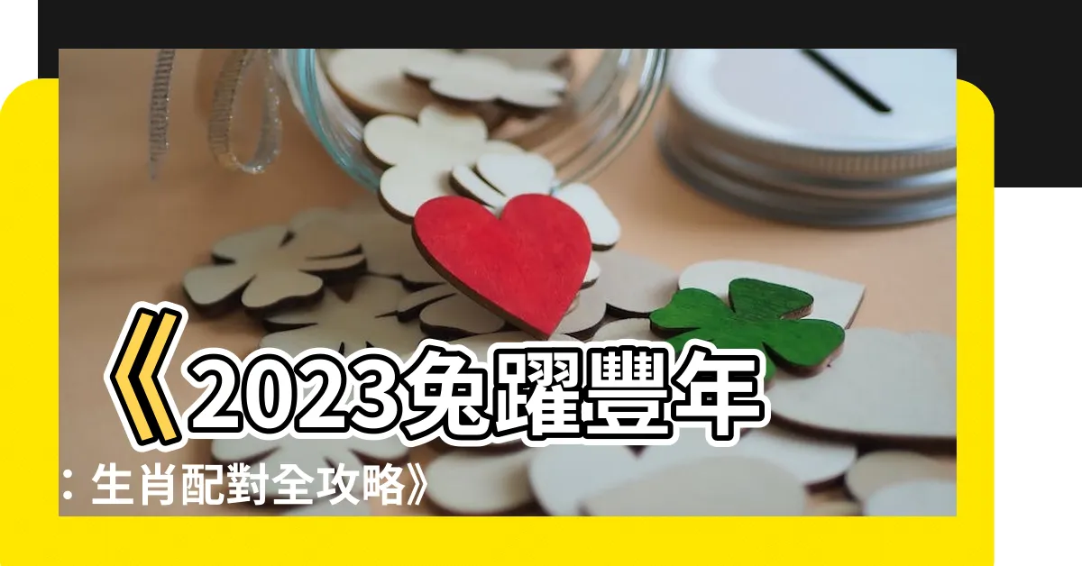 【生肖配對2023】《2023兔躍豐年：生肖配對全攻略》
