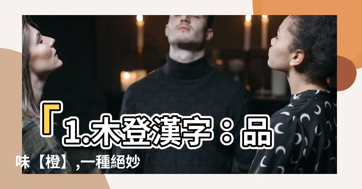 【木登漢字】「1.木登漢字：品味【橙】,一種絕妙的楞登風味」