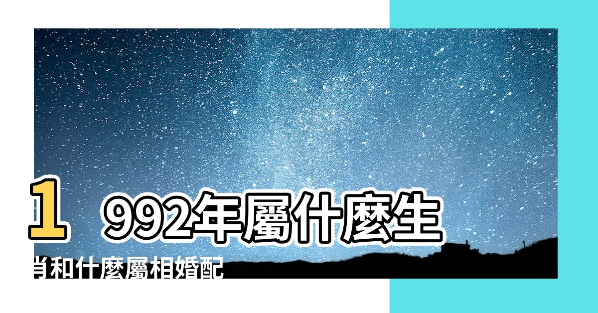【1992 生肖】1992年屬什麼生肖和什麼屬相婚配 |1992年屬猴人2023年運勢及運程92年31歲生肖 |1992年屬猴是什麼命和什麼生肖最配 |