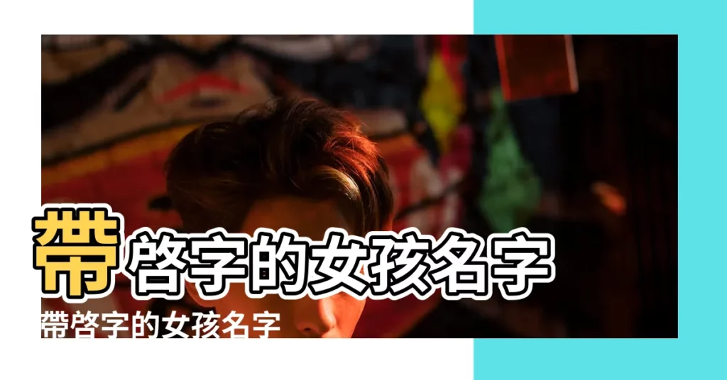 帶啓字的女孩名字 |帶啓字的女孩名字 |啓字輩女孩名字 |【帶啓字女孩起名】