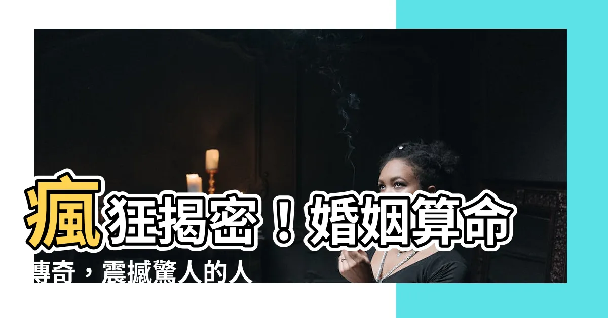 【婚姻算命】瘋狂揭密！婚姻算命傳奇，震撼驚人的人生預言！