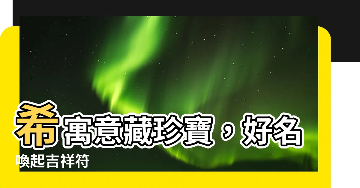 【希寓意】希寓意藏珍寶，好名喚起吉祥符
