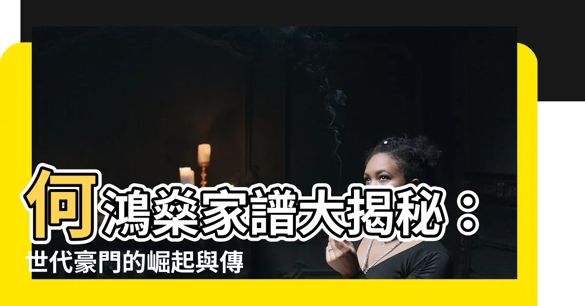 【何鴻燊家譜】何鴻燊家譜大揭秘：世代豪門的崛起與傳承