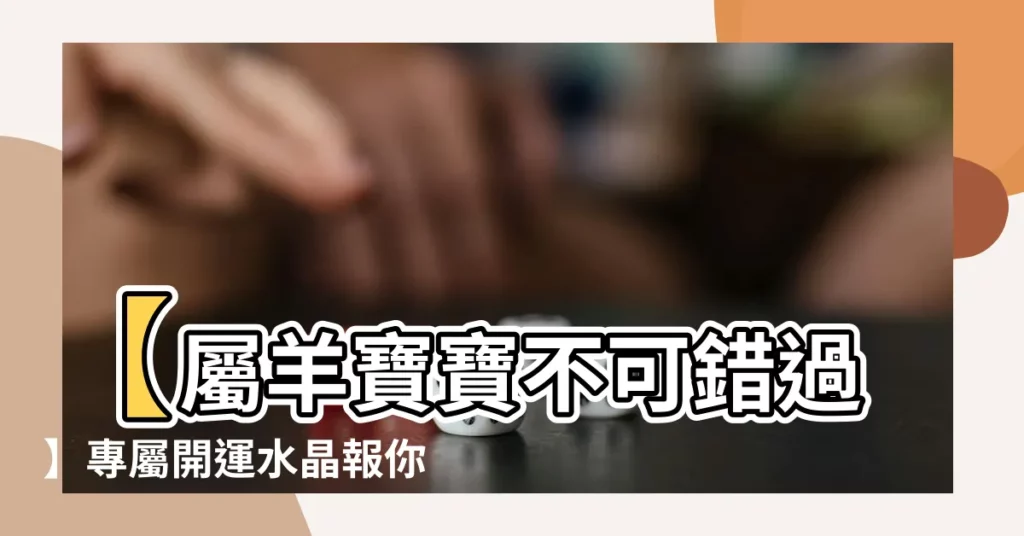 【屬羊適合的水晶】【屬羊寶寶不可錯過】專屬開運水晶報你知！
