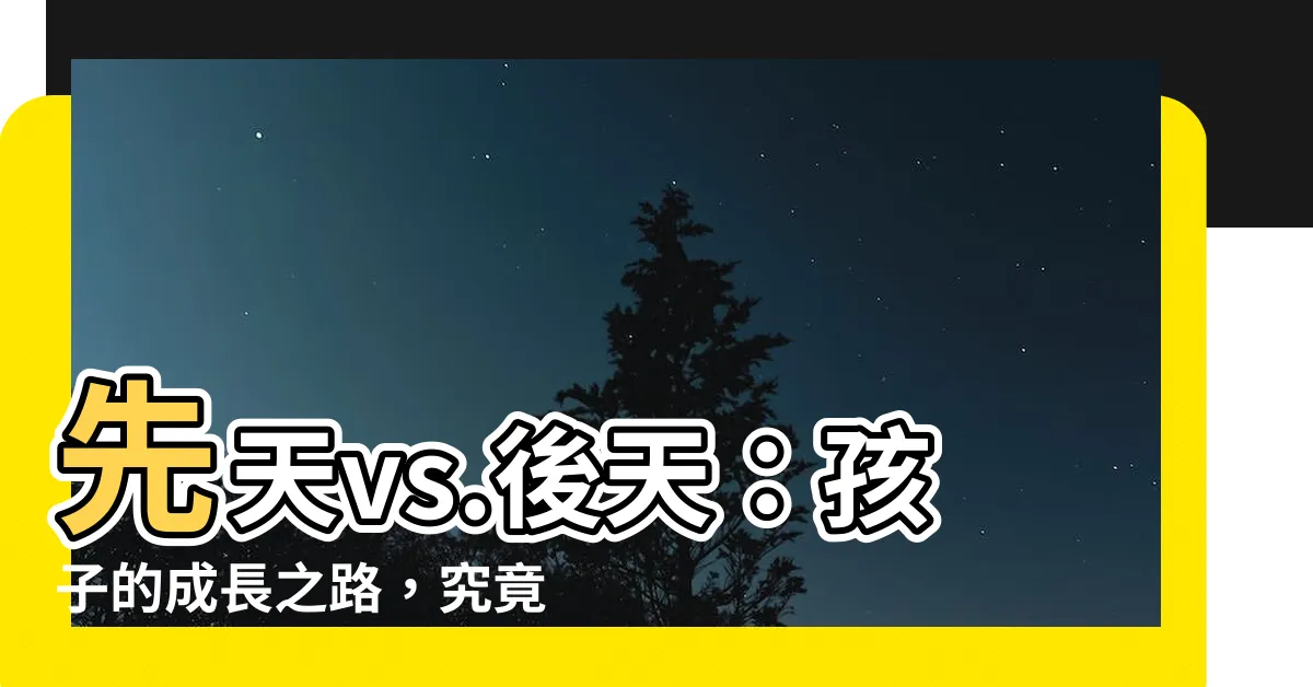 【先天 後天】先天vs.後天：孩子的成長之路，究竟由誰主導？