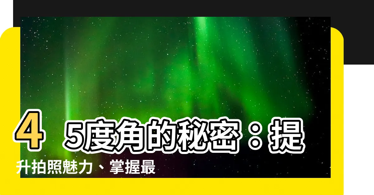 【45度角】45度角的秘密：提升拍照魅力、掌握最上鏡角度