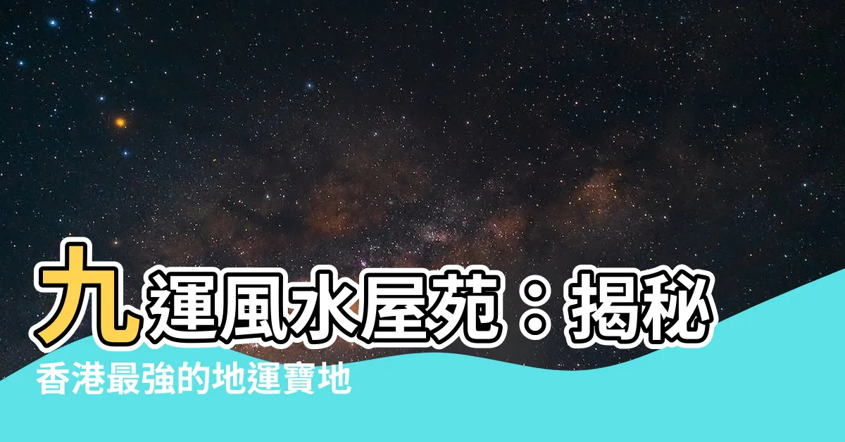 【九運風水屋苑】九運風水屋苑：揭秘香港最強的地運寶地，新界露富人聚集之地！