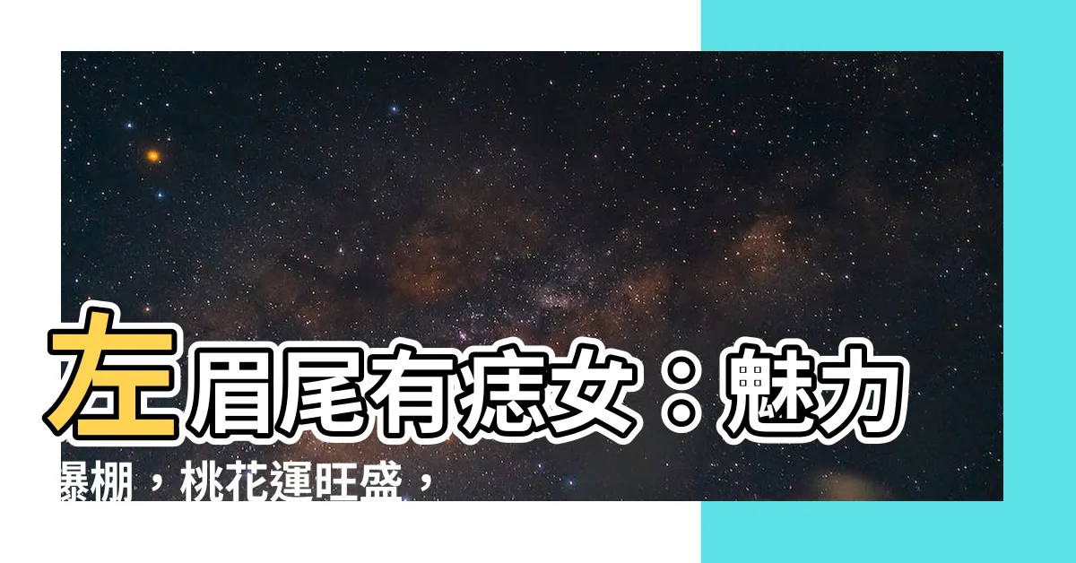 【左眉尾上有痣女】左眉尾有痣女：魅力爆棚，桃花運旺盛，事業輝煌！