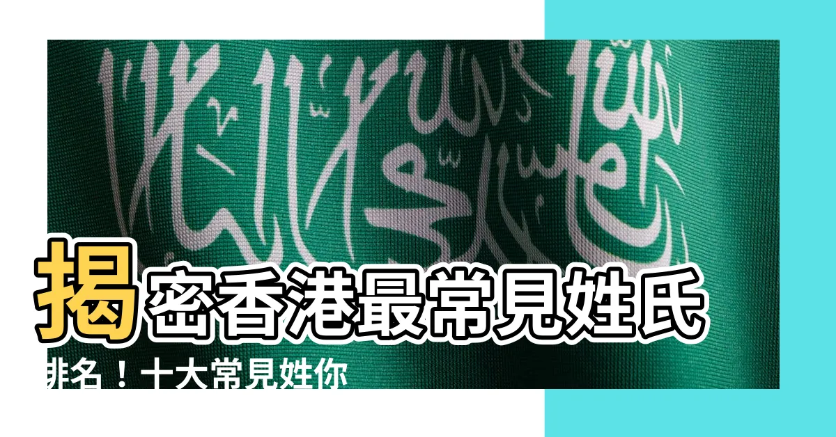 【香港 姓氏 排名】揭密香港最常見姓氏排名！十大常見姓你家也有嗎？