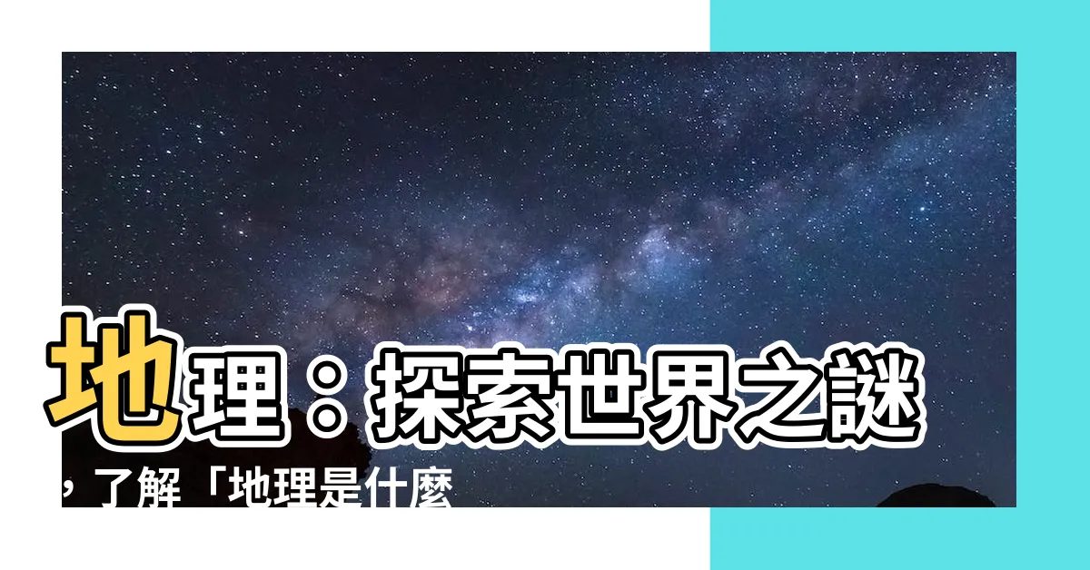 【地理是什麼】地理：探索世界之謎，瞭解「地理是什麼」