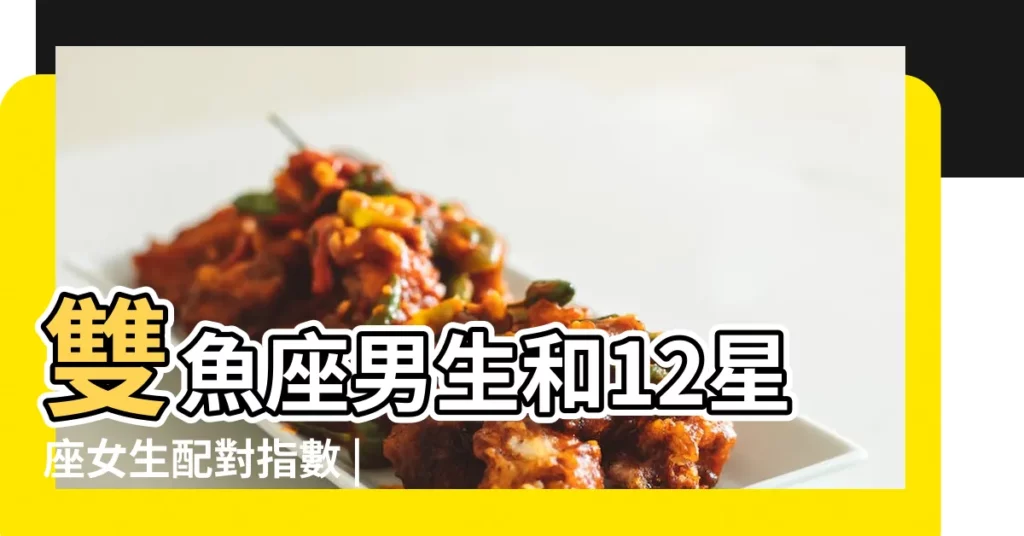 雙魚座男生和12星座女生配對指數 |雙魚座男生和什麼星座最配 |原創雙魚男和什麼星座女最配 |【雙魚座男和什麼座最配對指數】