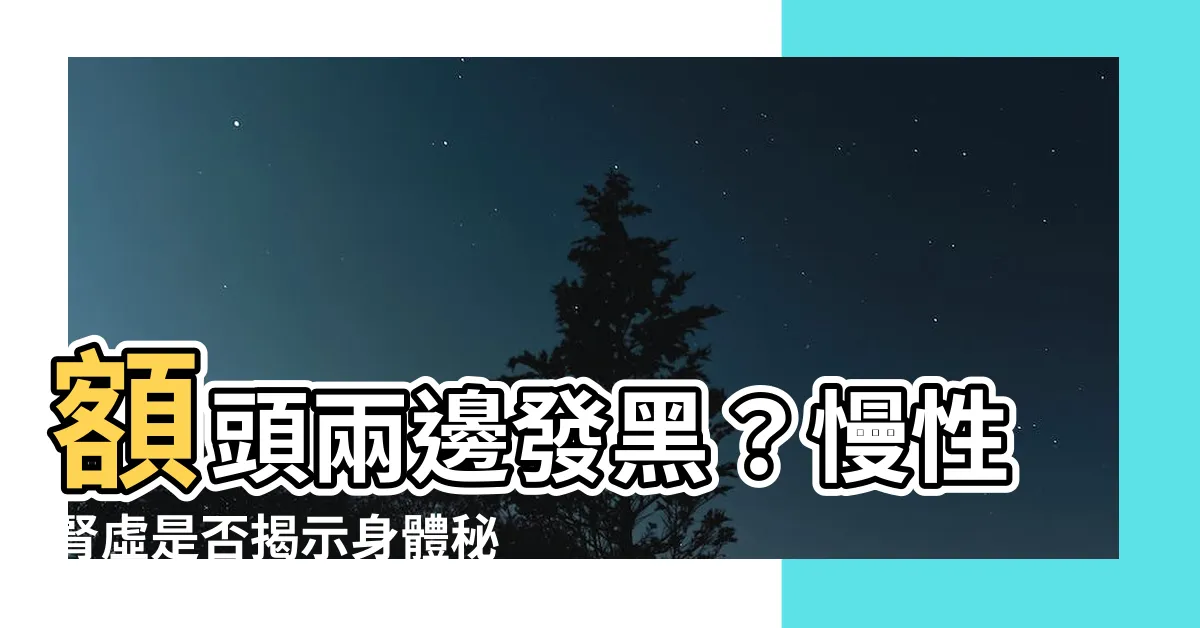 【額頭兩邊發黑】額頭兩邊發黑？慢性腎虛是否揭示身體秘密？