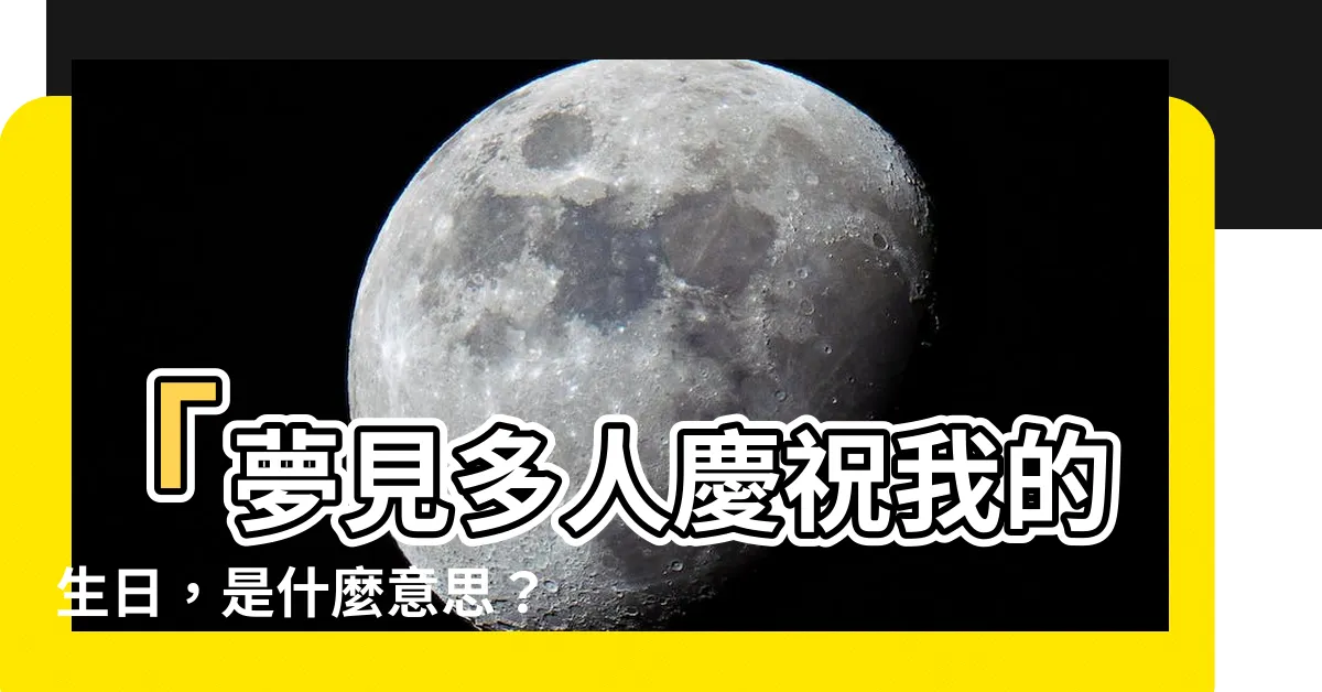 【夢見慶祝生日】「夢見多人慶祝我的生日，是什麼意思？」