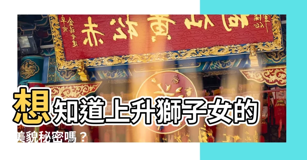 【上升獅子女長相】想知道上升獅子女的美貌秘密嗎？