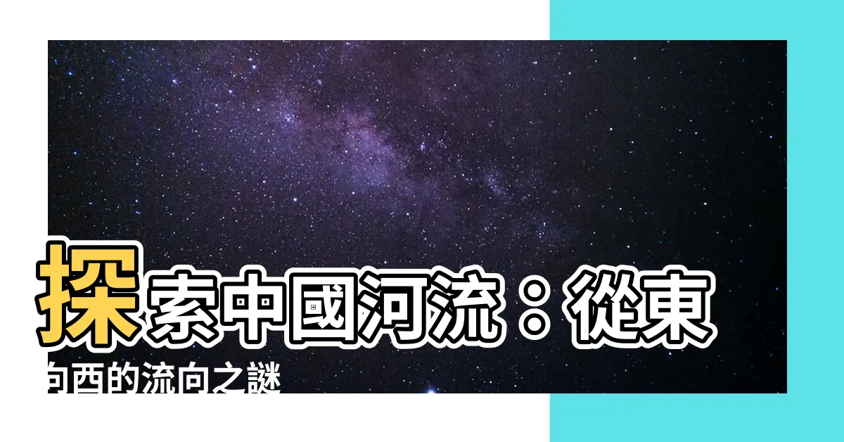 【中國河流流向】探索中國河流：從東向西的流向之謎