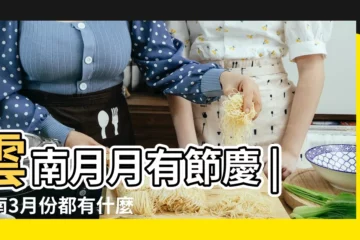 【雲南陽曆三月有節日嗎】雲南月月有節慶 |雲南3月份都有什麼節日 |