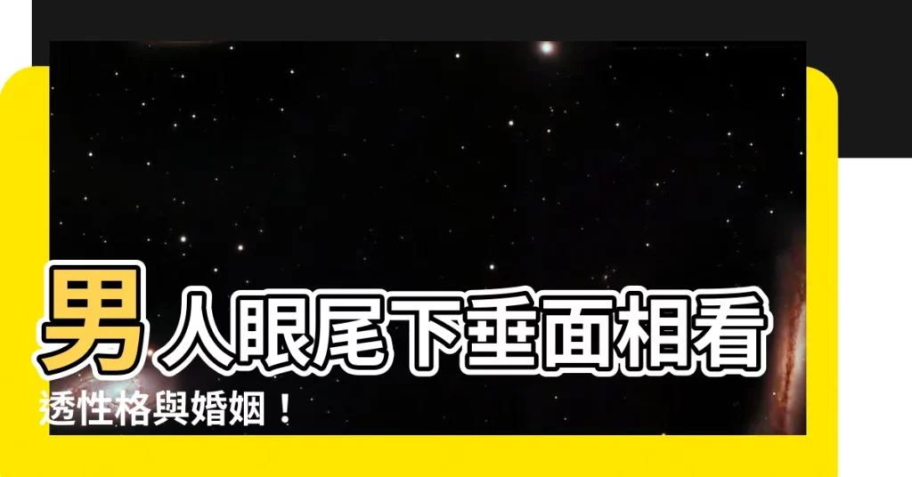 【男人眼尾下垂面相】男人眼尾下垂面相看透性格與婚姻！