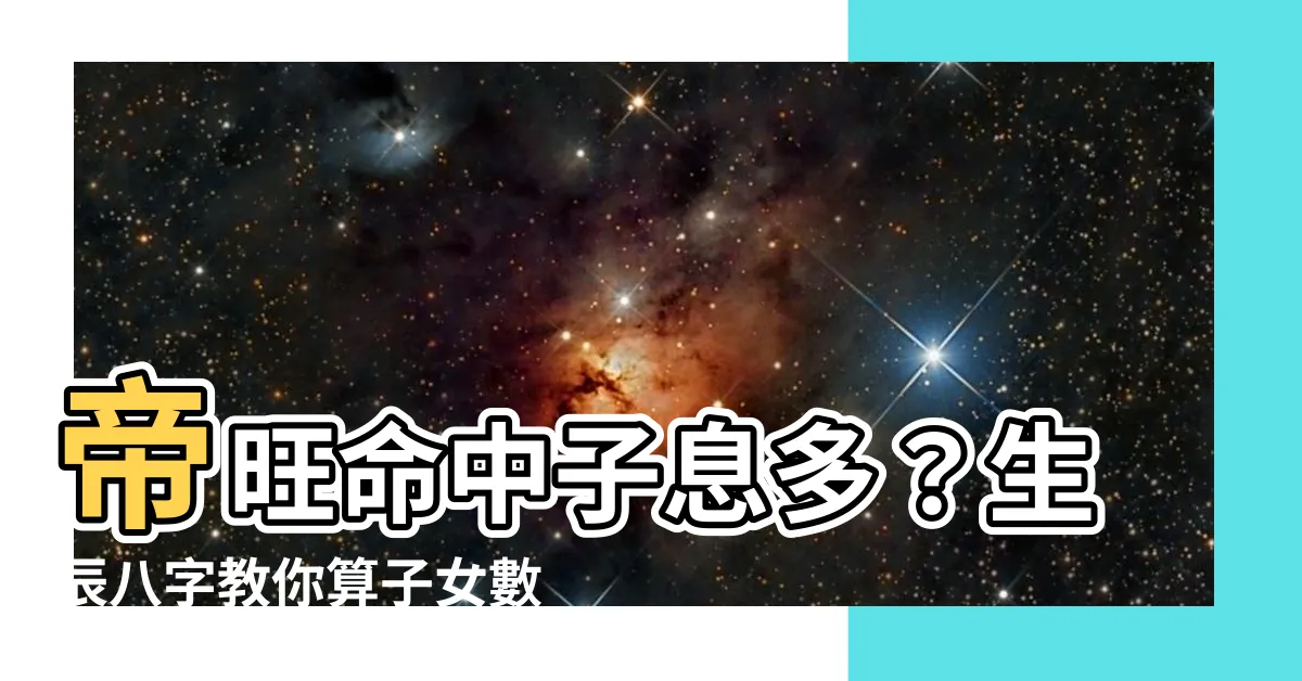 【帝旺有五子】帝旺命中子息多？生辰八字教你算子女數量！