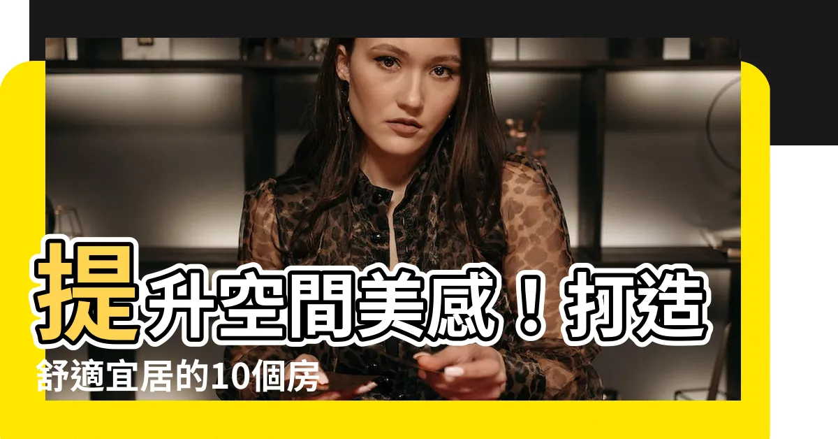 【房間配置】提升空間美感！打造舒適宜居的10個房間配置秘訣