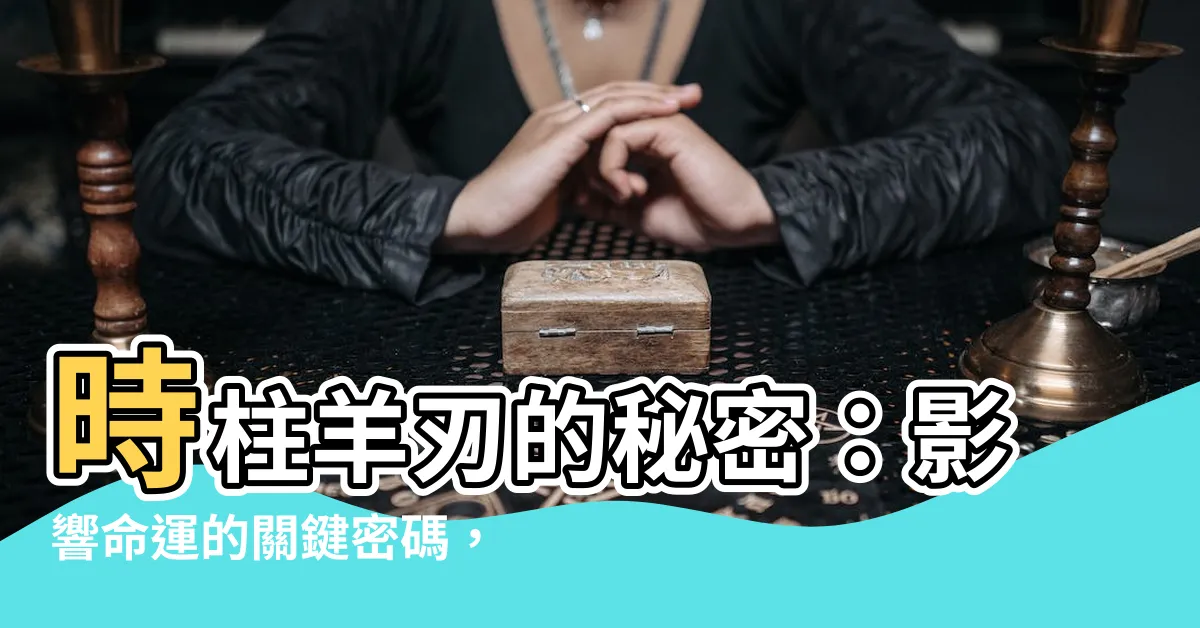 【時柱羊刃】時柱羊刃的秘密：影響命運的關鍵密碼，解讀你的財富與貴氣