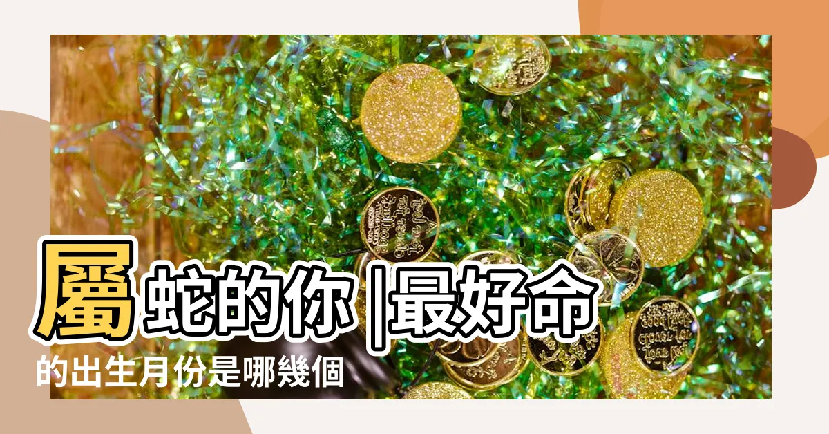 【蛇出生】屬蛇的你 |最好命的出生月份是哪幾個 |屬蛇年份 |