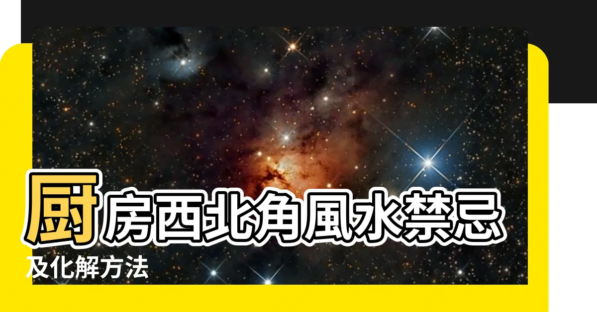 【廚房在西北方如何化解】廚房西北角風水禁忌及化解方法