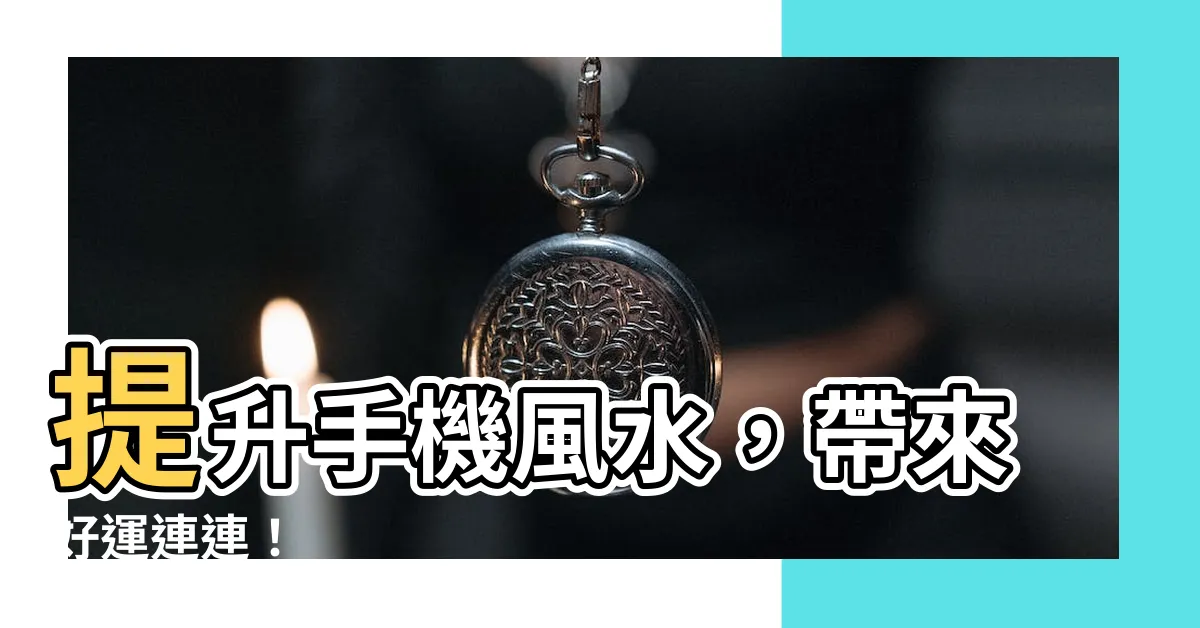 【手機風水】提升手機風水，帶來好運連連！