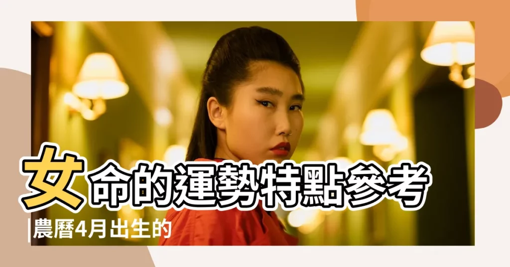 女命的運勢特點參考 |農曆4月出生的人命好嗎 |農曆四月出生的女人命運一生福氣多多 |【農曆四月女什麼命】