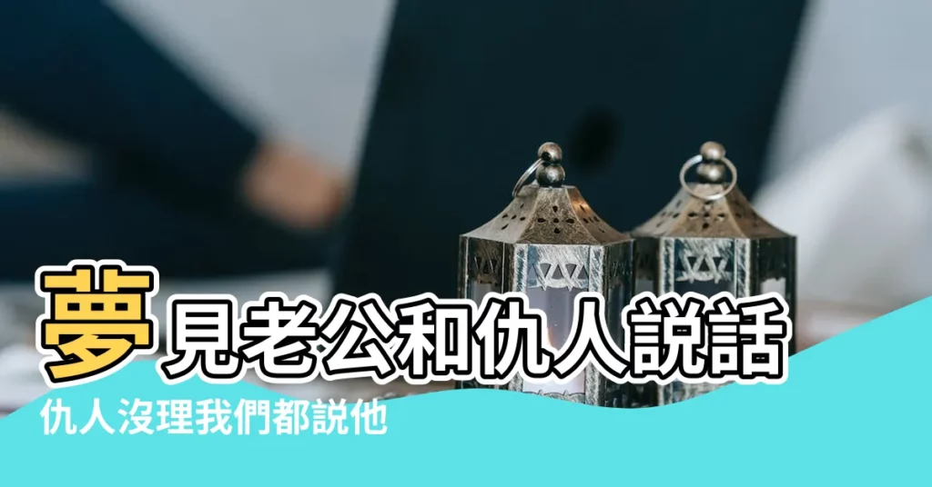 夢見老公和仇人説話仇人沒理我們都説他不是是什麼意思 |解夢夢見仇人主動和好是什麼意思 |夢見與仇人和好 |【夢見老公與仇人和好】