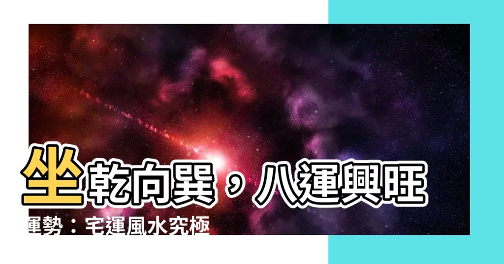 【坐乾向巽 八運】坐乾向巽，八運興旺運勢：宅運風水究極指南
