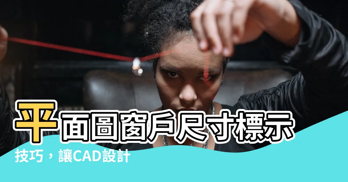 【平面圖窗户尺寸標示】平面圖窗户尺寸標示技巧，讓CAD設計更精確！