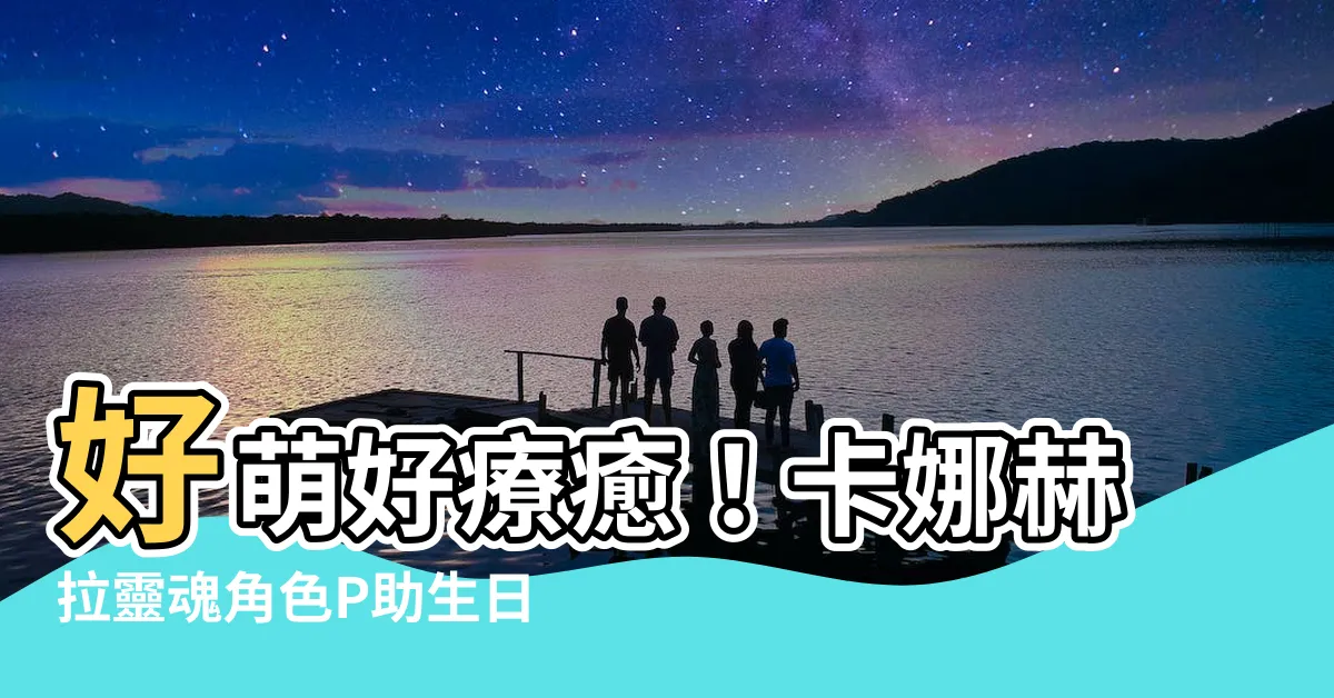 【p助生日】好萌好療癒！卡娜赫拉靈魂角色P助生日特輯！