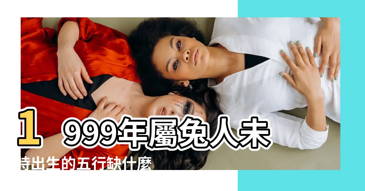 【1999年五行缺什麼】1999年屬兔人未時出生的五行缺什麼 |1999年兔命裏缺金一生為錢奔波 |1999年屬兔土命缺什麼99年屬兔土命缺什麼 |