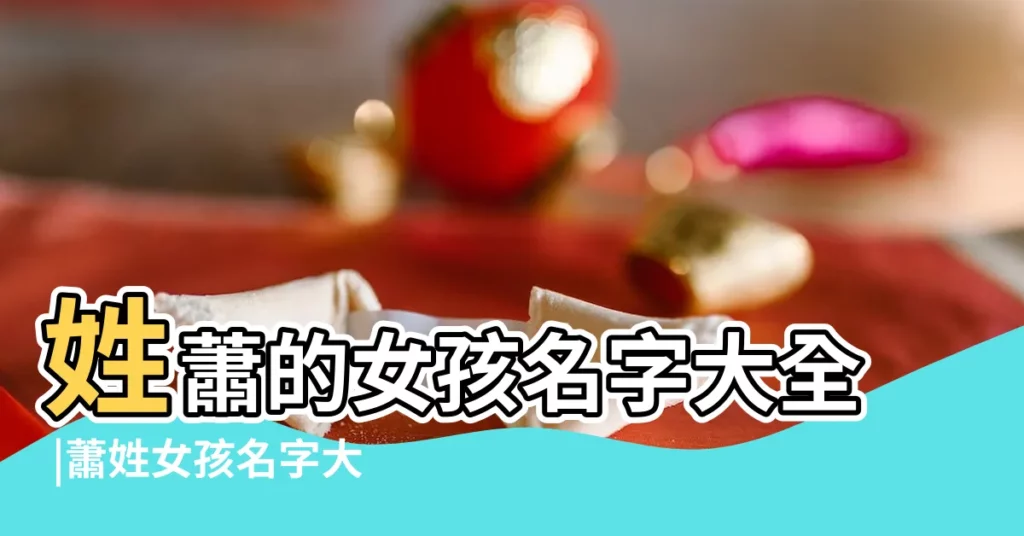 姓蕭的女孩名字大全 |蕭姓女孩名字大全 |蕭姓女寶寶起名 |【蕭氏女寶寶取名最佳】