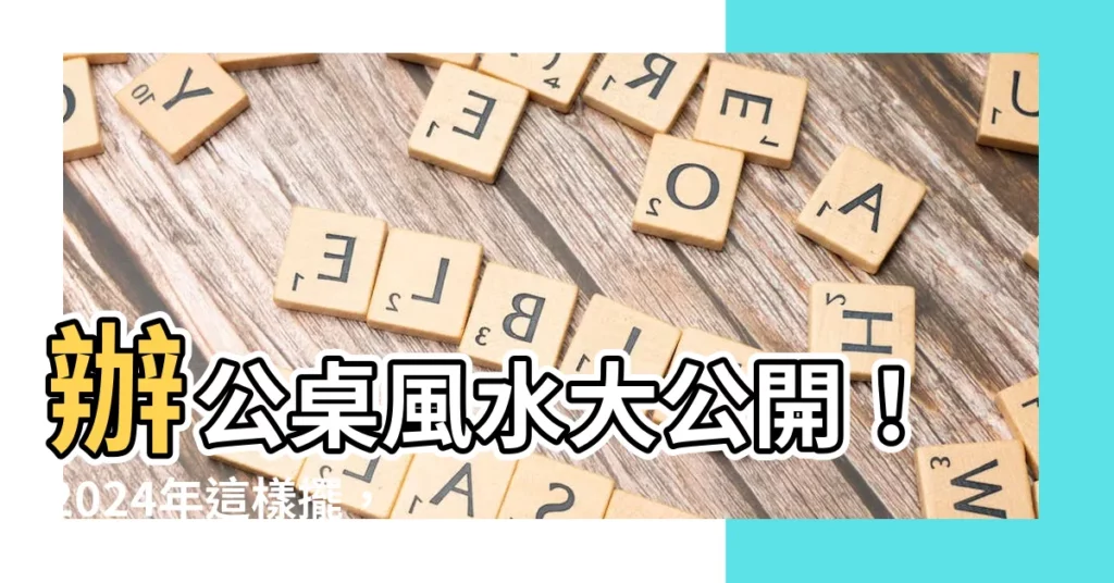 【辦公桌風水】辦公桌風水大公開！2024年這樣擺，官運亨通、財源滾滾來！