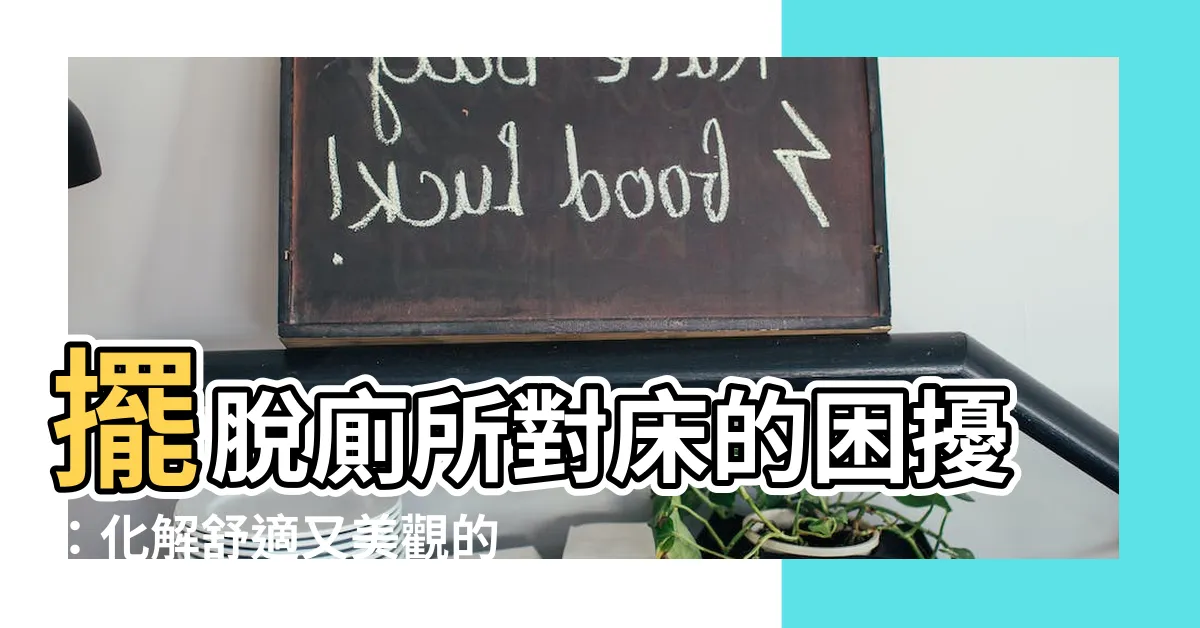 【廁所對牀如何化解】擺脱廁所對牀的困擾：化解舒適又美觀的秘訣！