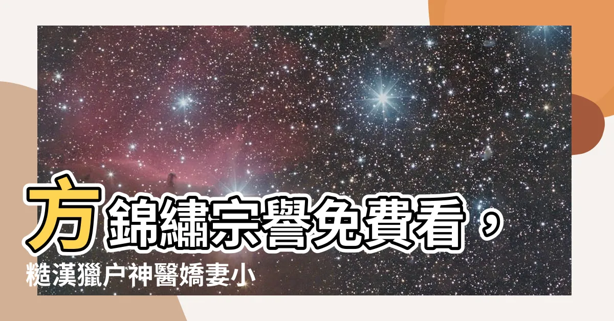 【方錦繡宗譽免費看】方錦繡宗譽免費看，糙漢獵户神醫嬌妻小説震撼結局！