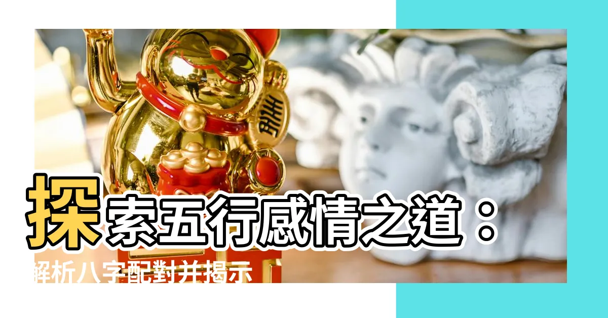 【五行感情】探索五行感情之道：解析八字配對並揭示陰陽五行的姻緣和感情之秘